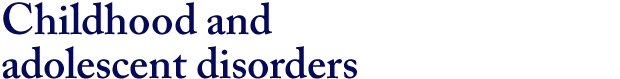 Childhood and adolescent disorders